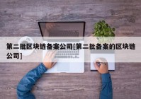 第二批区块链备案公司[第二批备案的区块链公司]