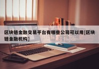 区块链金融交易平台有哪些公司可以用[区块链金融机构]