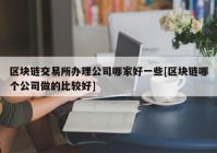 区块链交易所办理公司哪家好一些[区块链哪个公司做的比较好]