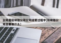 公司是区块链公司公司经营过程中[区块链公司主要做什么]