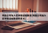 铁路公司加入区块链运输联盟[铁路公司加入区块链运输联盟的意义]