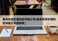 最有投资价值的区块链公司[最有投资价值的区块链公司是哪家]