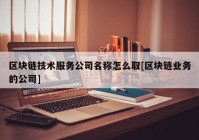 区块链技术服务公司名称怎么取[区块链业务的公司]