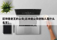 区块链老王的公司[区块链公司创始人是什么名字]