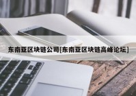 东南亚区块链公司[东南亚区块链高峰论坛]