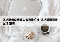 区块链项目找什么公司推广呢[区块链投资什么项目好]