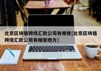 北京区块链跨境汇款公司有哪些[北京区块链跨境汇款公司有哪些地方]