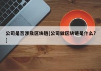 公司是否涉及区块链[公司做区块链是什么?]