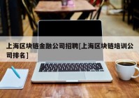 上海区块链金融公司招聘[上海区块链培训公司排名]