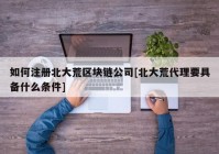 如何注册北大荒区块链公司[北大荒代理要具备什么条件]