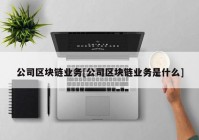 公司区块链业务[公司区块链业务是什么]