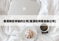 香港做区块链的公司[香港区块链金融公司]