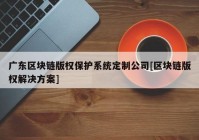 广东区块链版权保护系统定制公司[区块链版权解决方案]