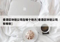 香港区块链公司在哪个地方[香港区块链公司有哪些]