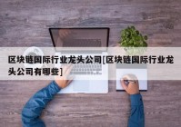 区块链国际行业龙头公司[区块链国际行业龙头公司有哪些]