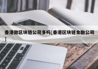 香港做区块链公司多吗[香港区块链金融公司]